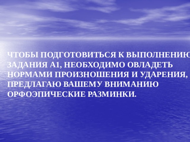 ЧТОБЫ ПОДГОТОВИТЬСЯ К ВЫПОЛНЕНИЮ ЗАДАНИЯ А1, НЕОБХОДИМО ОВЛАДЕТЬ НОРМАМИ ПРОИЗНОШЕНИЯ И УДАРЕНИЯ, ПРЕДЛАГАЮ ВАШЕМУ ВНИМАНИЮ ОРФОЭПИЧЕСКИЕ РАЗМИНКИ. 