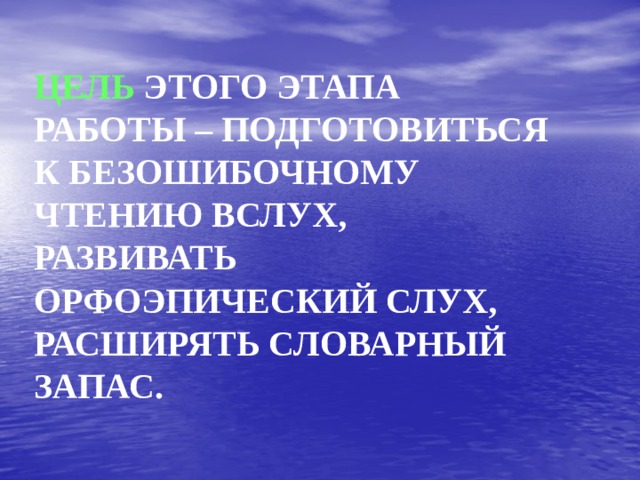 ЦЕЛЬ ЭТОГО ЭТАПА РАБОТЫ – ПОДГОТОВИТЬСЯ К БЕЗОШИБОЧНОМУ ЧТЕНИЮ ВСЛУХ, РАЗВИВАТЬ ОРФОЭПИЧЕСКИЙ СЛУХ, РАСШИРЯТЬ СЛОВАРНЫЙ ЗАПАС. 