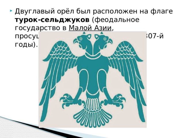 Двуглавый орёл был расположен на флаге турок-сельджуков (феодальное государство в  Малой Азии , просуществовавшее с 1077-го по 1307-й годы). 