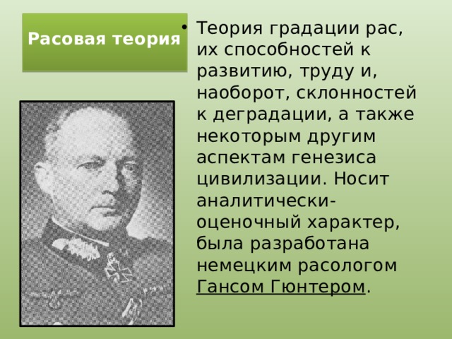 Расовая теория   Теория градации рас, их способностей к развитию, труду и, наоборот, склонностей к деградации, а также некоторым другим аспектам генезиса цивилизации. Носит аналитически-оценочный характер, была разработана немецким расологом Гансом Гюнтером . 