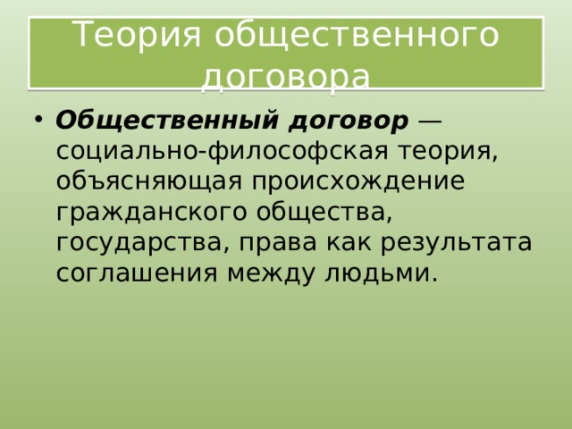 Теория общественного договора Общественный договор  — социально-философская теория, объясняющая происхождение гражданского общества, государства, права как результата соглашения между людьми. 