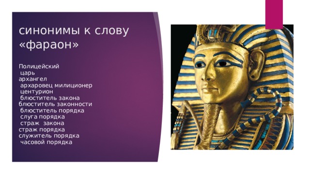 синонимы к слову «фараон» Полицейский  царь  архангел  архаровец милиционер  центурион  блюститель закона  блюститель законности  блюститель порядка  слуга порядка  страж закона  страж порядка  служитель порядка  часовой порядка 