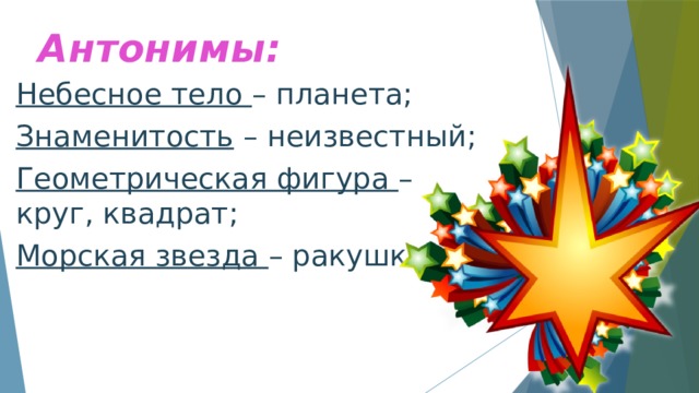Антонимы: Небесное тело – планета; Знаменитость – неизвестный; Геометрическая фигура – круг, квадрат; Морская звезда – ракушки. 