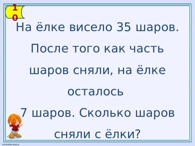 10 На ёлке висело 35 шаров. После того как часть шаров сняли, на ёлке осталось 7 шаров. Сколько шаров сняли с ёлки?