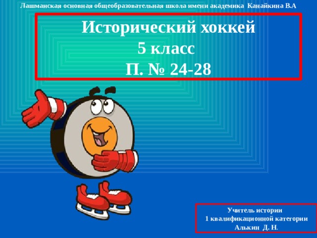 Лашманская основная общеобразовательная школа имени академика Канайкина В.А Исторический хоккей 5 класс П. № 24-28 Учитель истории 1 квалификационной категории Алькин Д. Н . 