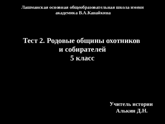 Лашманская основная общеобразовательная школа имени академика В.А.Канайкина Тест 2. Родовые общины охотников и собирателей 5 класс Учитель истории Алькин Д.Н. 