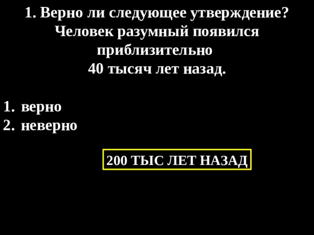 1. Верно ли следующее утверждение? Человек разумный появился приблизительно 40 тысяч лет назад.  верно  неверно 200 ТЫС ЛЕТ НАЗАД 