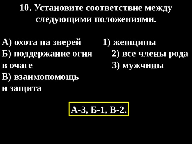 10. Установите соответствие между следующими положениями.   А) охота на зверей  1) женщины Б) поддержание огня 2) все члены рода в очаге 3) мужчины В) взаимопомощь и защита А-3, Б-1, В-2. 