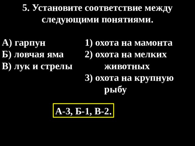 5. Установите соответствие между следующими понятиями.  А) гарпун  1) охота на мамонта Б) ловчая яма  2) охота на мелких В) лук и стрелы животных   3) охота на крупную  рыбу А-3, Б-1, В-2. 