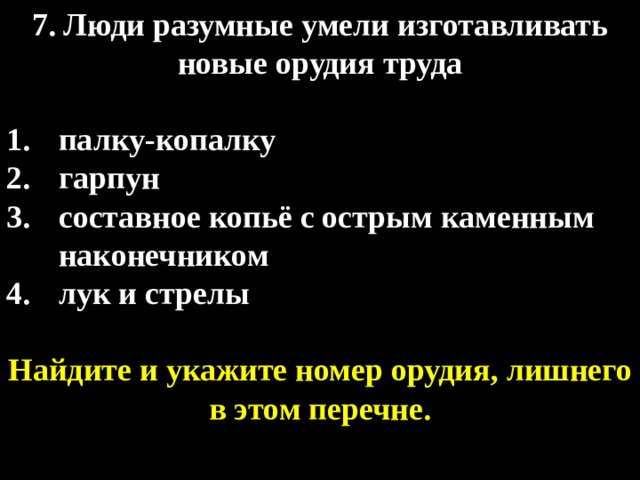 7. Люди разумные умели изготавливать новые орудия труда  палку-копалку гарпун составное копьё с острым каменным наконечником лук и стрелы  Найдите и укажите номер орудия, лишнего в этом перечне. 