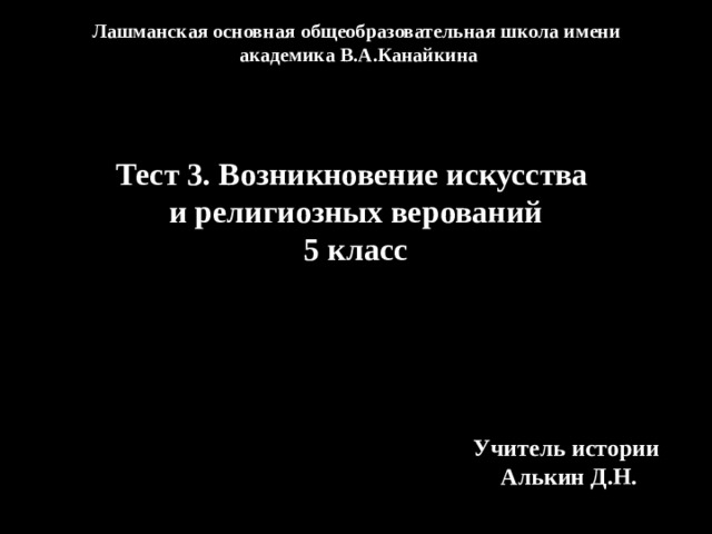 Лашманская основная общеобразовательная школа имени академика В.А.Канайкина Тест 3. Возникновение искусства и религиозных верований 5 класс Учитель истории Алькин Д.Н. 