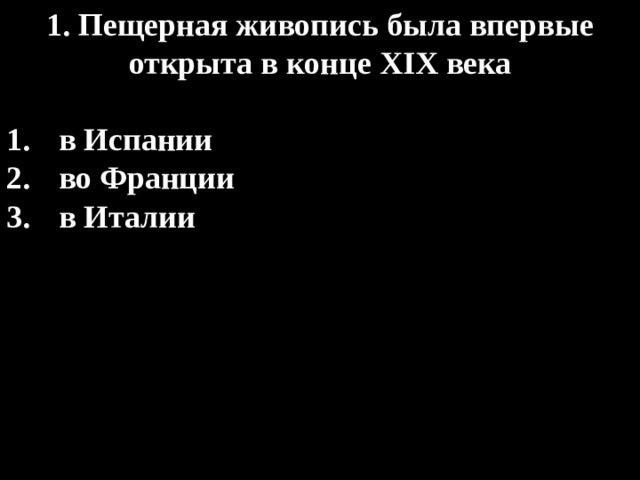 1. Пещерная живопись была впервые открыта в конце XIX века  в Испании во Франции в Италии 