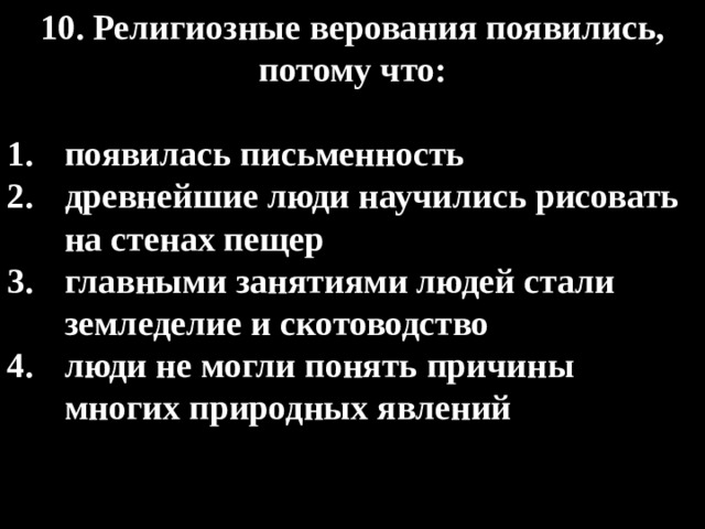 10. Религиозные верования появились, потому что:  появилась письменность древнейшие люди научились рисовать на стенах пещер главными занятиями людей стали земледелие и скотоводство люди не могли понять причины многих природных явлений 