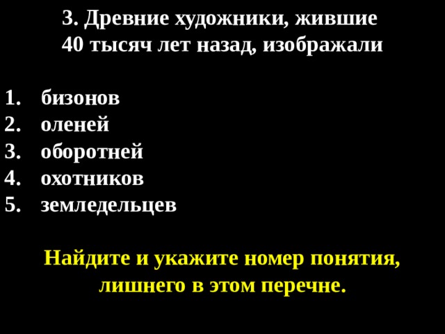 3. Древние художники, жившие 40 тысяч лет назад, изображали  бизонов оленей оборотней охотников земледельцев  Найдите и укажите номер понятия, лишнего в этом перечне. 