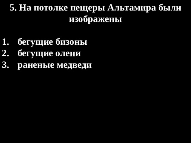 5. На потолке пещеры Альтамира были изображены  бегущие бизоны бегущие олени раненые медведи 