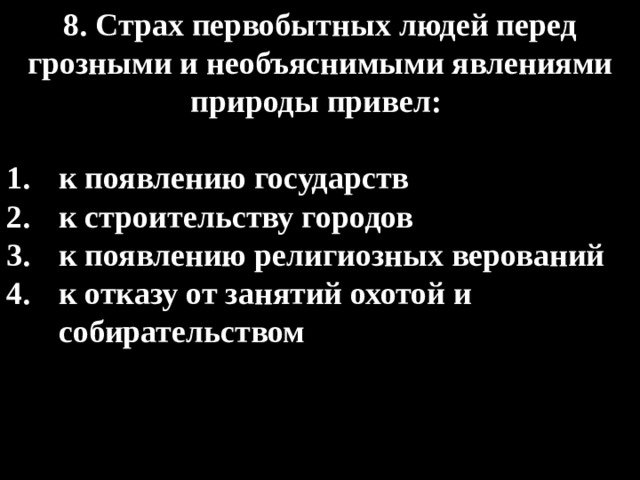 8. Страх первобытных людей перед грозными и необъяснимыми явлениями природы привел:  к появлению государств к строительству городов к появлению религиозных верований к отказу от занятий охотой и собирательством 