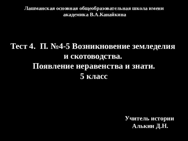 Лашманская основная общеобразовательная школа имени академика В.А.Канайкина Тест 4. П. №4-5 Возникновение земледелия и скотоводства. Появление неравенства и знати. 5 класс Учитель истории Алькин Д.Н. 