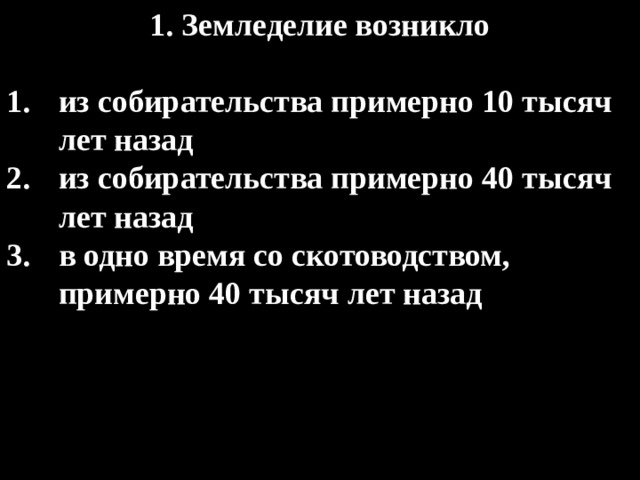 1. Земледелие возникло  из собирательства примерно 10 тысяч лет назад из собирательства примерно 40 тысяч лет назад в одно время со скотоводством, примерно 40 тысяч лет назад 