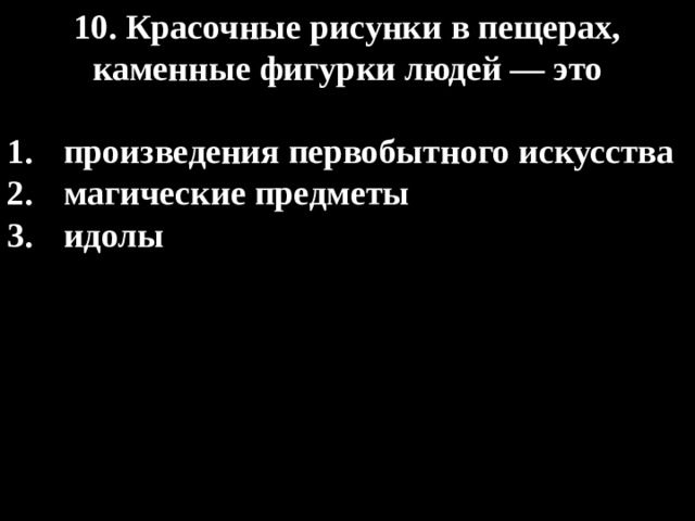 10. Красочные рисунки в пещерах, каменные фигурки людей — это  произведения первобытного искусства магические предметы идолы 