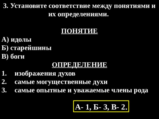 3. Установите соответствие между понятиями и их определениями.  ПОНЯТИЕ А) идолы  Б) старейшины В) боги ОПРЕДЕЛЕНИЕ изображения духов самые могущественные духи самые опытные и уважаемые члены рода А- 1, Б- 3, В- 2. 