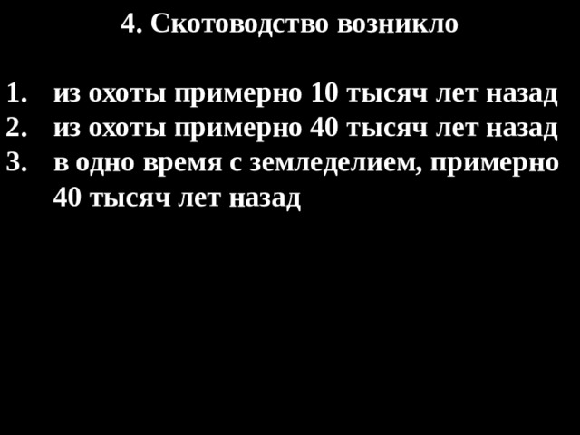4. Скотоводство возникло  из охоты примерно 10 тысяч лет назад из охоты примерно 40 тысяч лет назад в одно время с земледелием, примерно 40 тысяч лет назад 