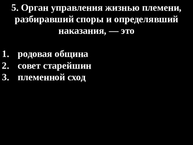 5. Орган управления жизнью племени, разбиравший споры и определявший наказания, — это  родовая община совет старейшин племенной сход 
