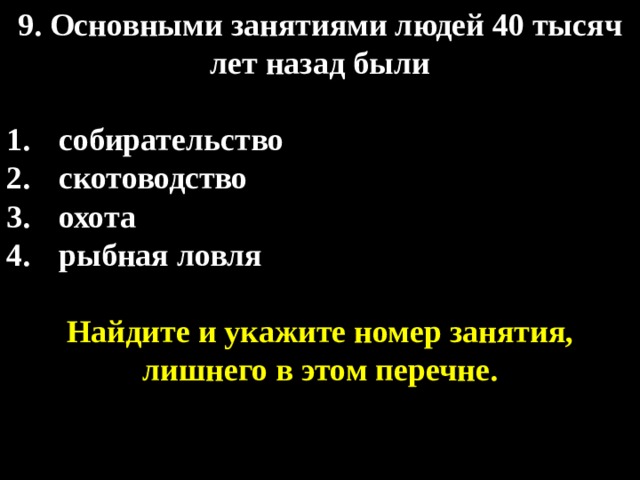 9. Основными занятиями людей 40 тысяч лет назад были  собирательство скотоводство охота рыбная ловля  Найдите и укажите номер занятия, лишнего в этом перечне. 