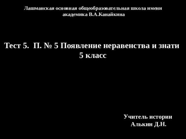 Лашманская основная общеобразовательная школа имени академика В.А.Канайкина Тест 5. П. № 5 Появление неравенства и знати 5 класс Учитель истории Алькин Д.Н. 