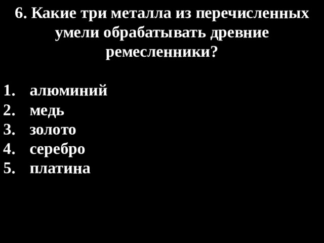 6. Какие три металла из перечисленных умели обрабатывать древние ремесленники?  алюминий медь золото серебро платина 