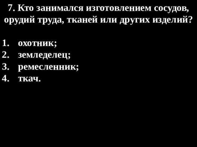 7. Кто занимался изготовлением сосудов, орудий труда, тканей или других изделий?   охотник; земледелец; ремесленник; ткач. 