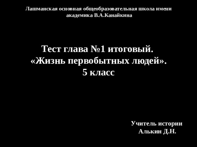 Лашманская основная общеобразовательная школа имени академика В.А.Канайкина Тест глава №1 итоговый. «Жизнь первобытных людей». 5 класс Учитель истории Алькин Д.Н. 
