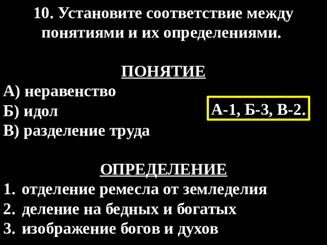 10. Установите соответствие между понятиями и их определениями.  ПОНЯТИЕ А) неравенство Б) идол В) разделение труда  ОПРЕДЕЛЕНИЕ отделение ремесла от земледелия деление на бедных и богатых изображение богов и духов А-1, Б-3, В-2. 