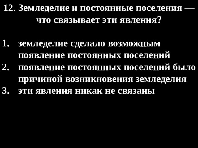 12. Земледелие и постоянные поселения — что связывает эти явления?  земледелие сделало возможным появление постоянных поселений появление постоянных поселений было причиной возникновения земледелия эти явления никак не связаны 