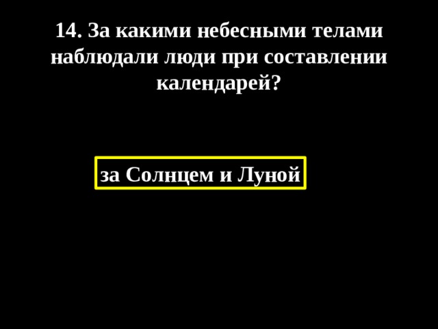 14. За какими небесными телами наблюдали люди при составлении календарей? за Солнцем и Луной 