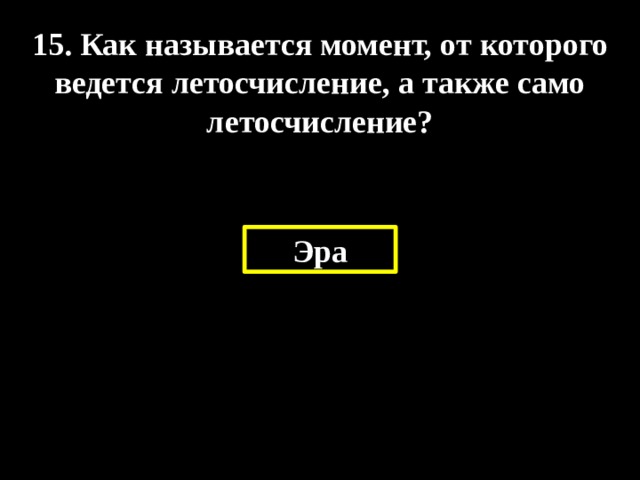 15. Как называется момент, от которого ведется летосчисление, а также само летосчисление? Эра 