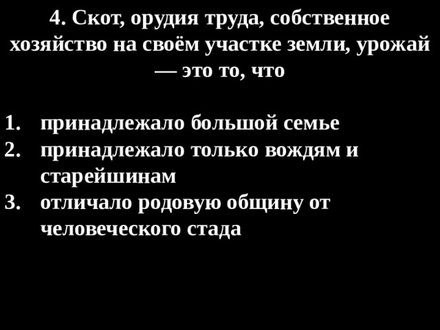 4. Скот, орудия труда, собственное хозяйство на своём участке земли, урожай — это то, что  принадлежало большой семье принадлежало только вождям и старейшинам отличало родовую общину от человеческого стада 