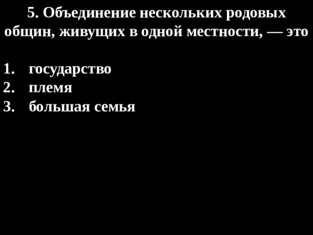 5. Объединение нескольких родовых общин, живущих в одной местности, — это  государство племя большая семья 