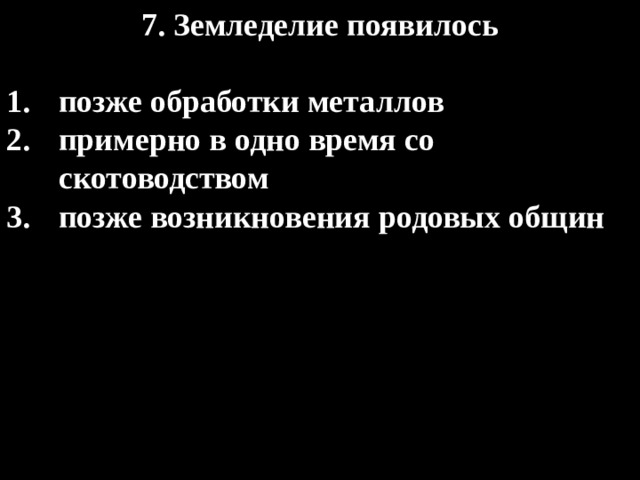 7. Земледелие появилось  позже обработки металлов примерно в одно время со скотоводством позже возникновения родовых общин 