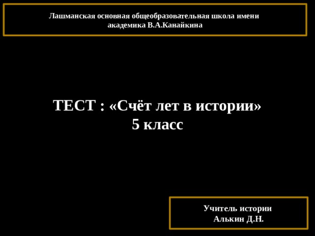 Лашманская основная общеобразовательная школа имени академика В.А.Канайкина ТЕСТ : «Счёт лет в истории» 5 класс Учитель истории Алькин Д.Н. 