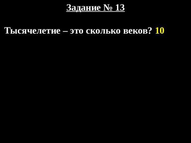 Задание № 13   Тысячелетие – это сколько веков? 10 