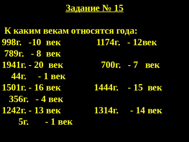 Задание № 15   К каким векам относятся года: 998г. -10 век 1174г. - 12век 789г. - 8 век 1941г. - 20 век 700г. - 7 век 44г. - 1 век 1501г. - 16 век 1444г. - 15 век 356г. - 4 век 1242г. - 13 век 1314г. - 14 век 5г. - 1 век 