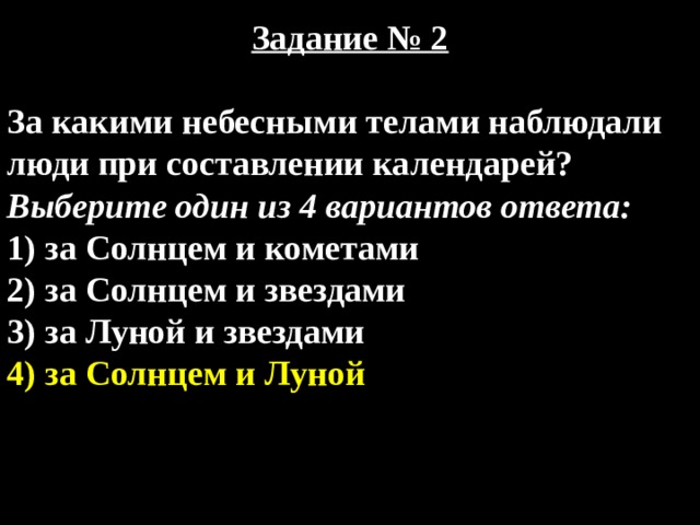 Задание № 2  За какими небесными телами наблюдали люди при составлении календарей? Выберите один из 4 вариантов ответа: 1) за Солнцем и кометами 2) за Солнцем и звездами 3) за Луной и звездами 4) за Солнцем и Луной 