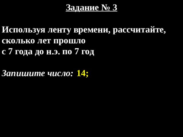 Задание № 3  Используя ленту времени, рассчитайте, сколько лет прошло с 7 года до н.э. по 7 год       Запишите число:  14; 