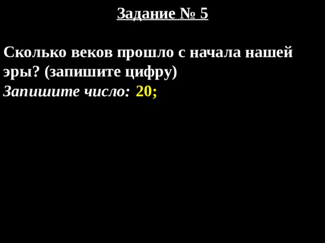 Задание № 5  Сколько веков прошло с начала нашей эры? (запишите цифру) Запишите число:  20; 
