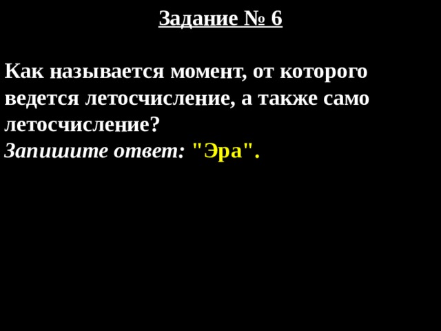 Задание № 6  Как называется момент, от которого ведется летосчисление, а также само летосчисление? Запишите ответ: 