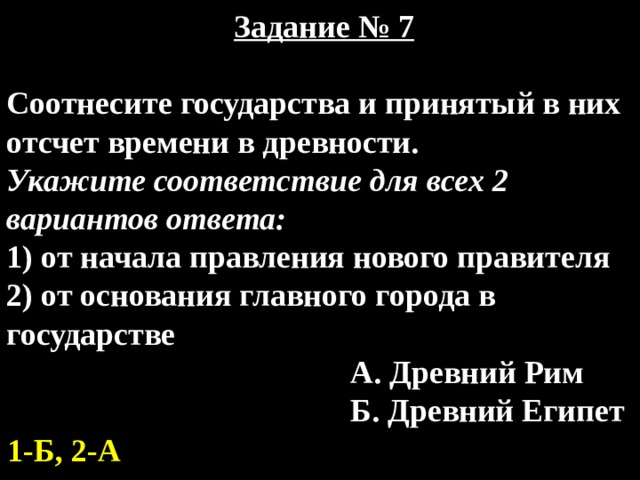   Задание № 7  Соотнесите государства и принятый в них отсчет времени в древности. Укажите соответствие для всех 2 вариантов ответа: 1) от начала правления нового правителя 2) от основания главного города в государстве  А. Древний Рим  Б. Древний Египет 1-Б, 2-А  
