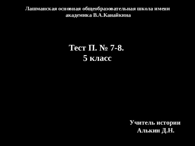 Лашманская основная общеобразовательная школа имени академика В.А.Канайкина Тест П. № 7-8. 5 класс Учитель истории Алькин Д.Н. 