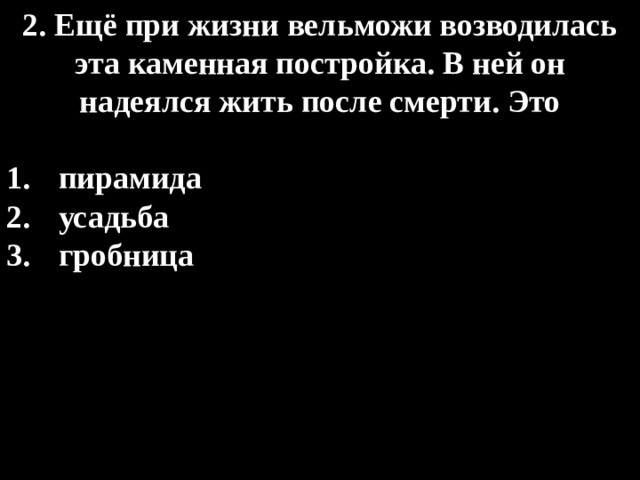2. Ещё при жизни вельможи возводилась эта каменная постройка. В ней он надеялся жить после смерти. Это  пирамида усадьба гробница 