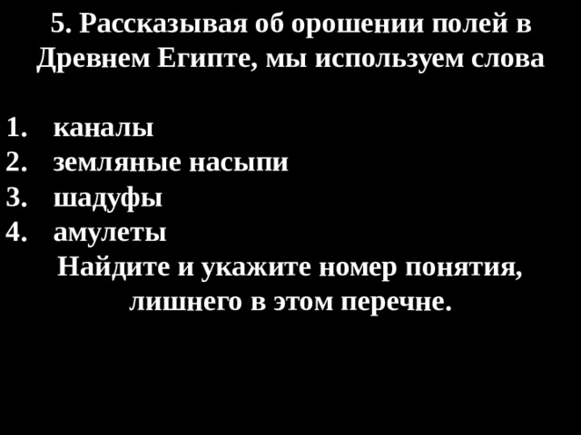 5. Рассказывая об орошении полей в Древнем Египте, мы используем слова  каналы земляные насыпи шадуфы амулеты Найдите и укажите номер понятия, лишнего в этом перечне. 