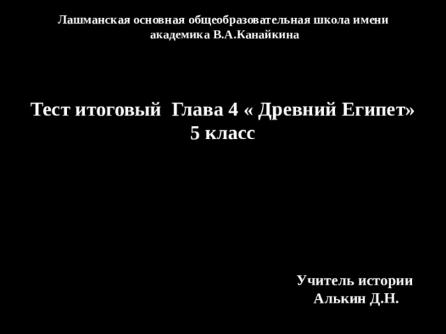 Лашманская основная общеобразовательная школа имени академика В.А.Канайкина Тест итоговый Глава 4 « Древний Египет» 5 класс Учитель истории Алькин Д.Н. 